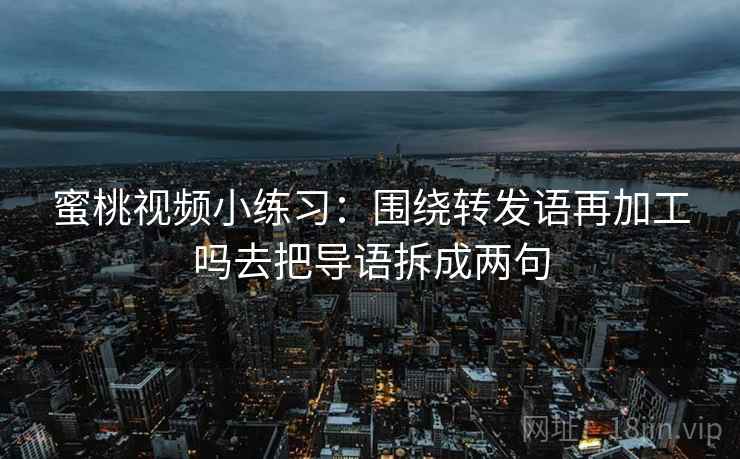 蜜桃视频小练习：围绕转发语再加工吗去把导语拆成两句