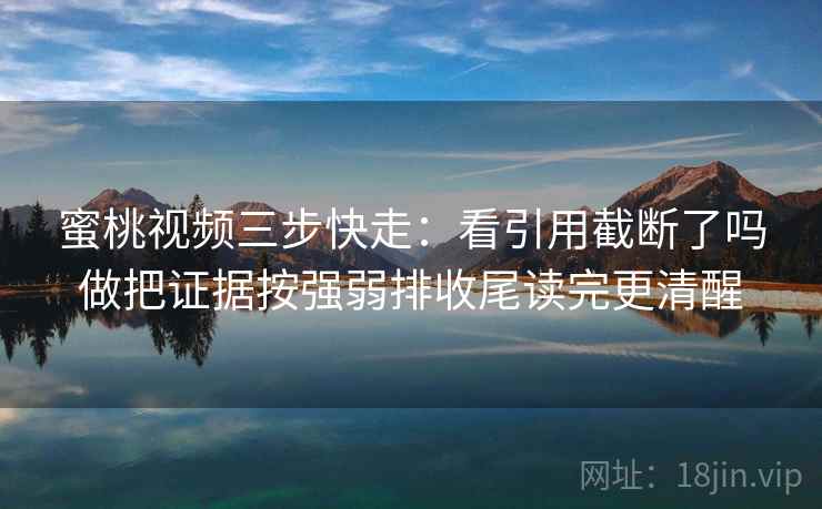 蜜桃视频三步快走：看引用截断了吗做把证据按强弱排收尾读完更清醒