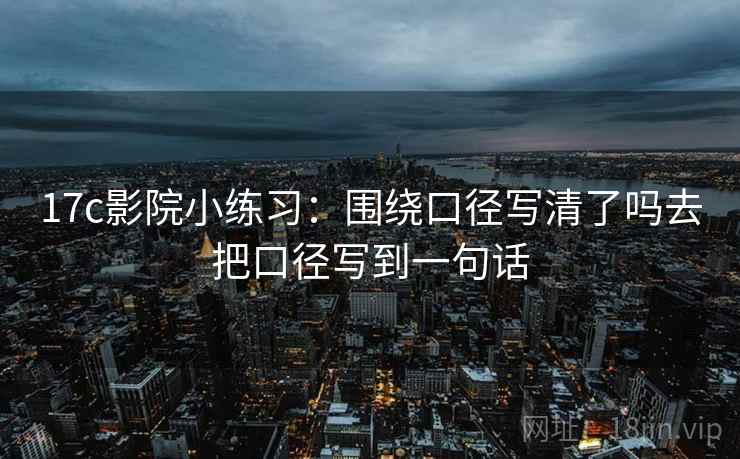 17c影院小练习：围绕口径写清了吗去把口径写到一句话