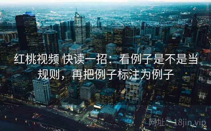 红桃视频 快读一招：看例子是不是当规则，再把例子标注为例子