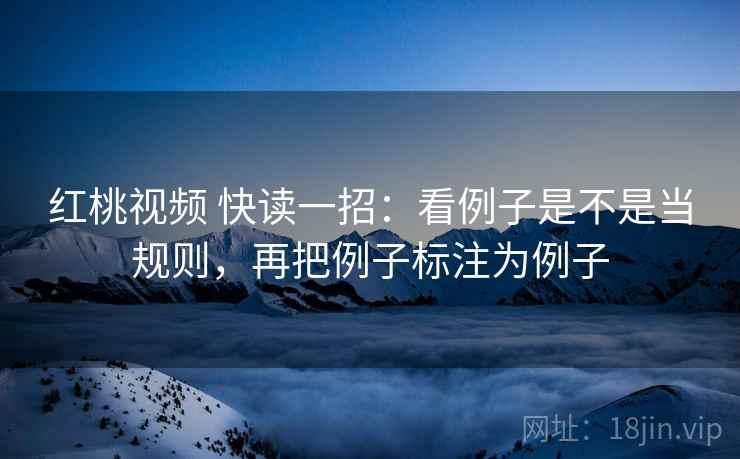 红桃视频 快读一招：看例子是不是当规则，再把例子标注为例子