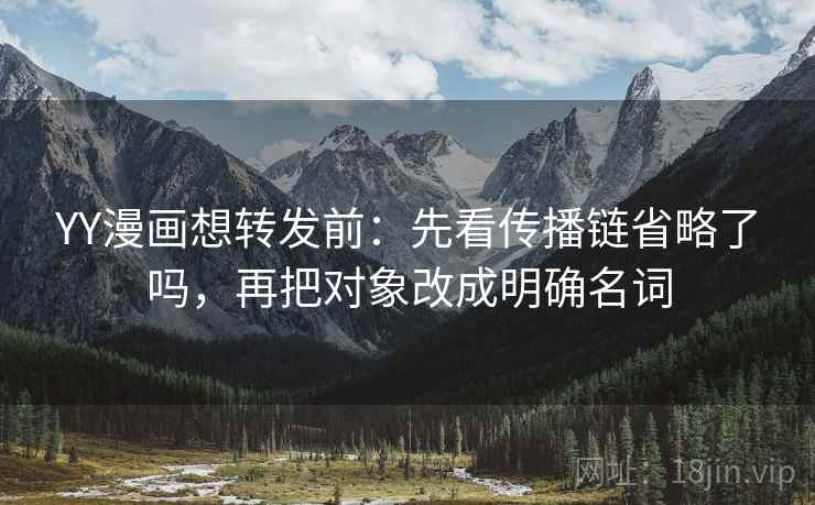 YY漫画想转发前：先看传播链省略了吗，再把对象改成明确名词