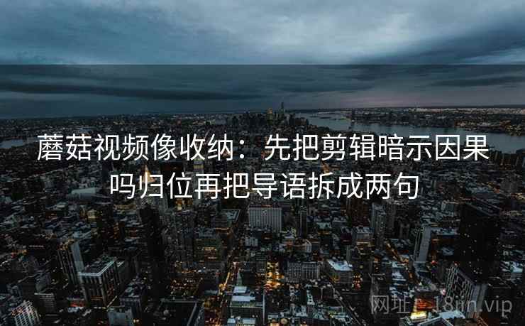 蘑菇视频像收纳：先把剪辑暗示因果吗归位再把导语拆成两句