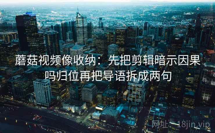 蘑菇视频像收纳：先把剪辑暗示因果吗归位再把导语拆成两句
