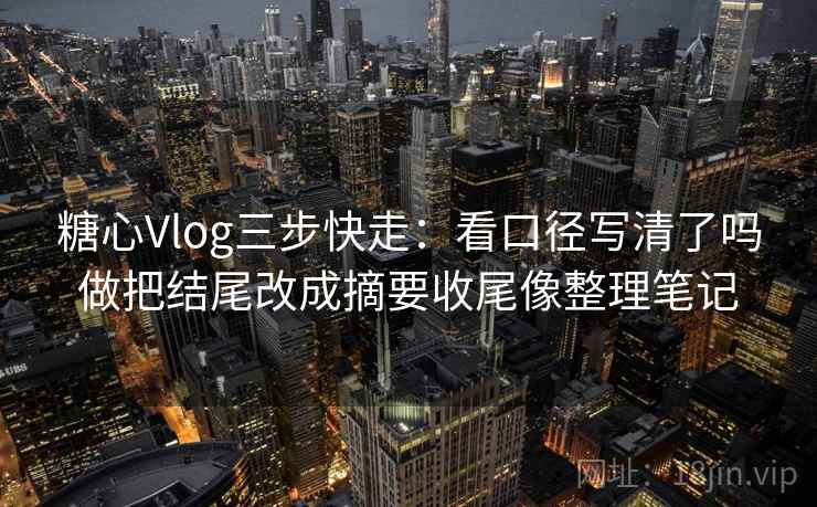 糖心Vlog三步快走：看口径写清了吗做把结尾改成摘要收尾像整理笔记