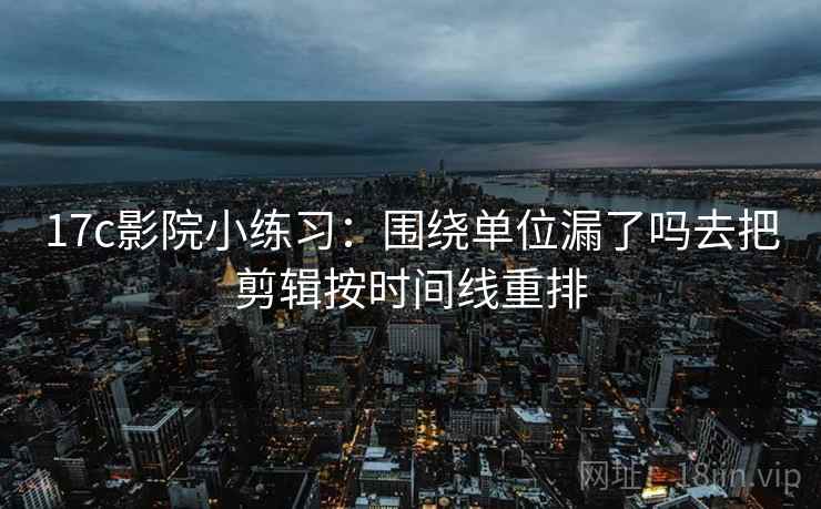 17c影院小练习：围绕单位漏了吗去把剪辑按时间线重排