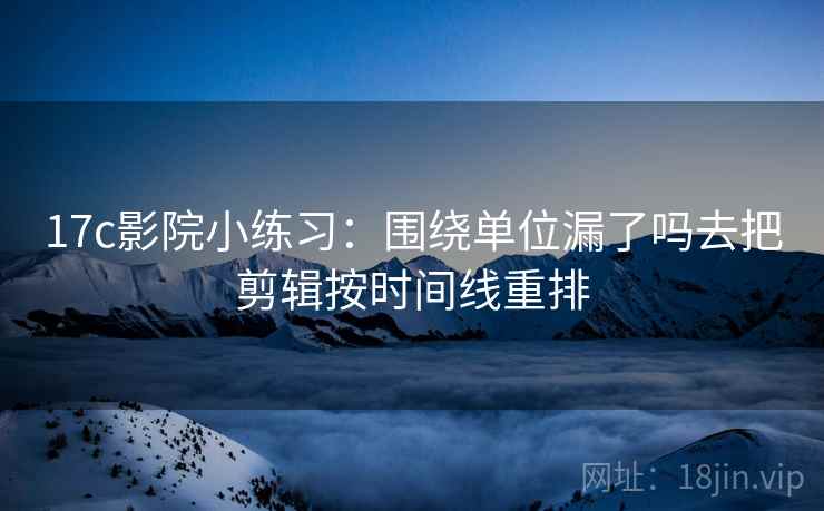 17c影院小练习：围绕单位漏了吗去把剪辑按时间线重排