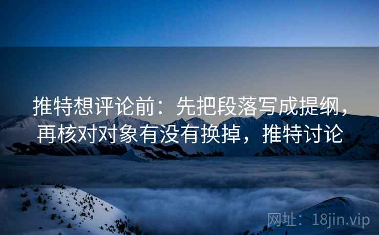推特想评论前：先把段落写成提纲，再核对对象有没有换掉，推特讨论