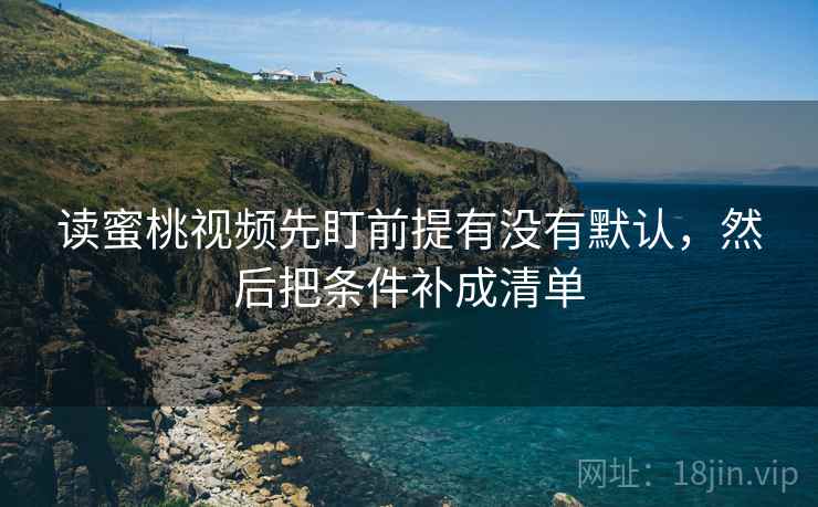 读蜜桃视频先盯前提有没有默认，然后把条件补成清单