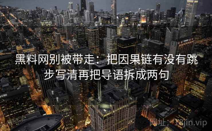 黑料网别被带走：把因果链有没有跳步写清再把导语拆成两句