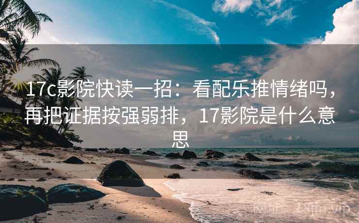 17c影院快读一招：看配乐推情绪吗，再把证据按强弱排，17影院是什么意思