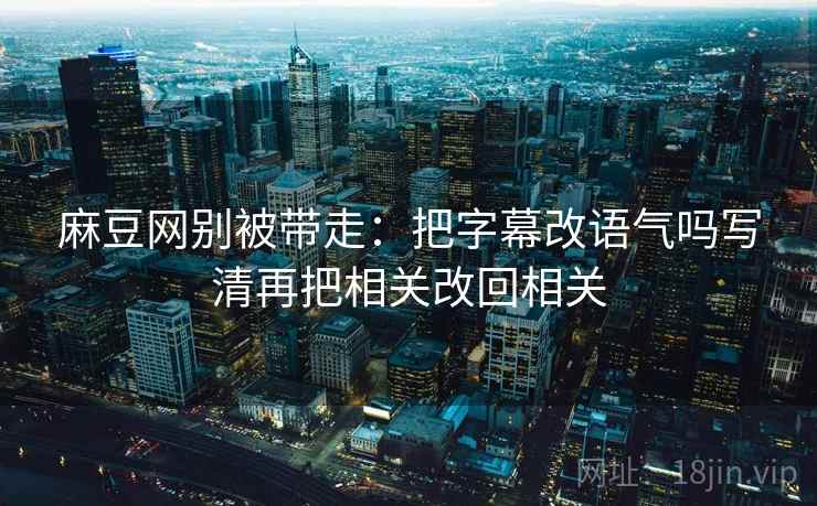 麻豆网别被带走：把字幕改语气吗写清再把相关改回相关