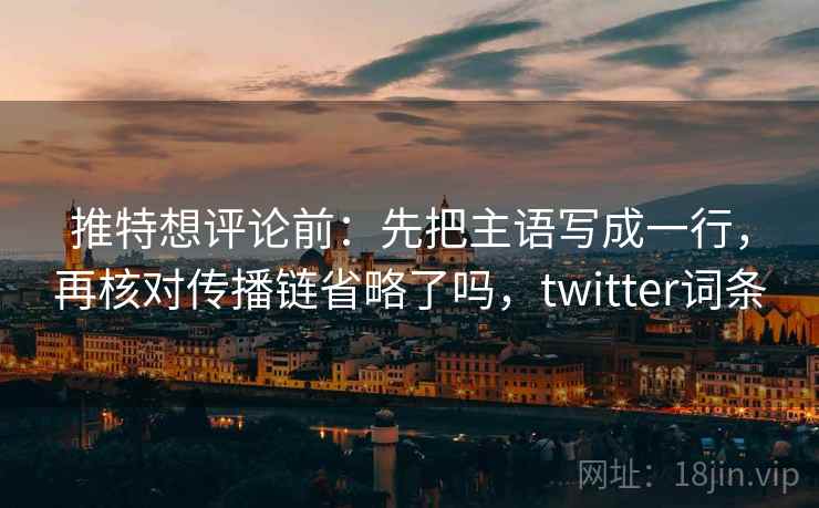 推特想评论前：先把主语写成一行，再核对传播链省略了吗，twitter词条
